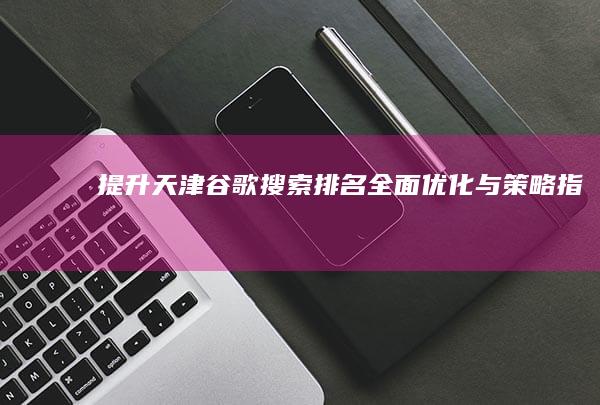 提升天津谷歌搜索排名：全面优化与策略指南