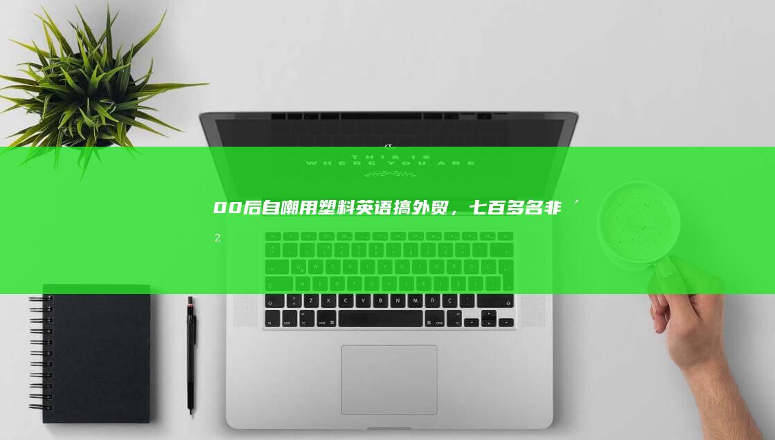 00 后自嘲用「塑料英语」搞外贸，七百多名非洲商贩在群里等国货，如何看待这种需求和商机？