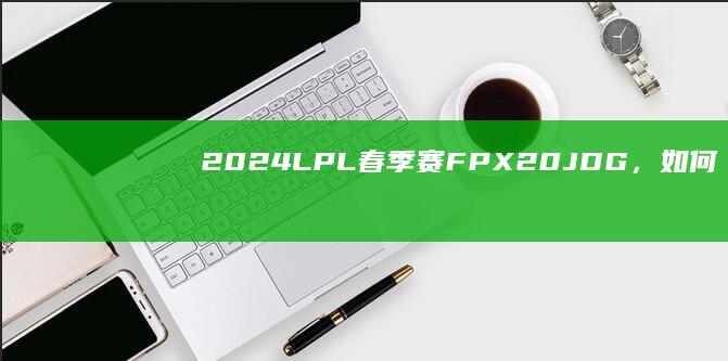 2024 LPL 春季赛FPX 2：0 JDG，如何评价这场比赛？