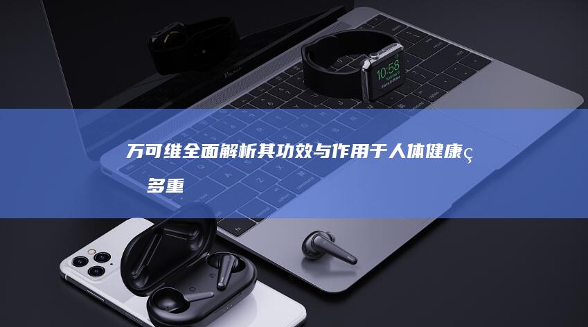 万可维：全面解析其功效与作用于人体健康的多重效益