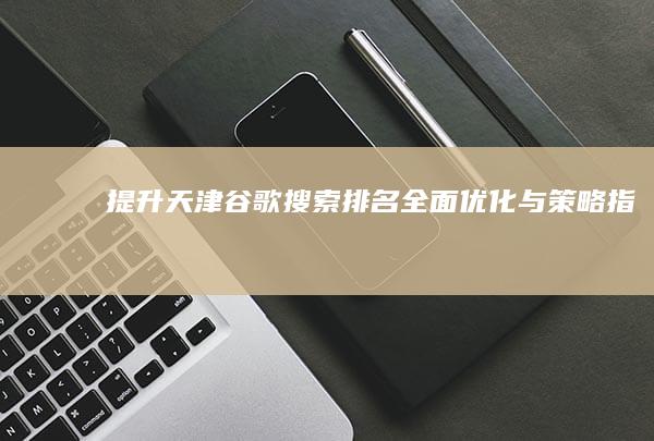 提升天津谷歌搜索排名：全面优化与策略指南